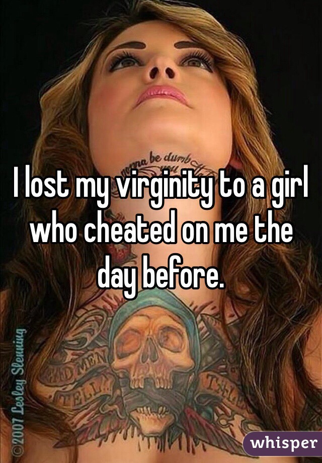 I lost my virginity to a girl who cheated on me the day before. 