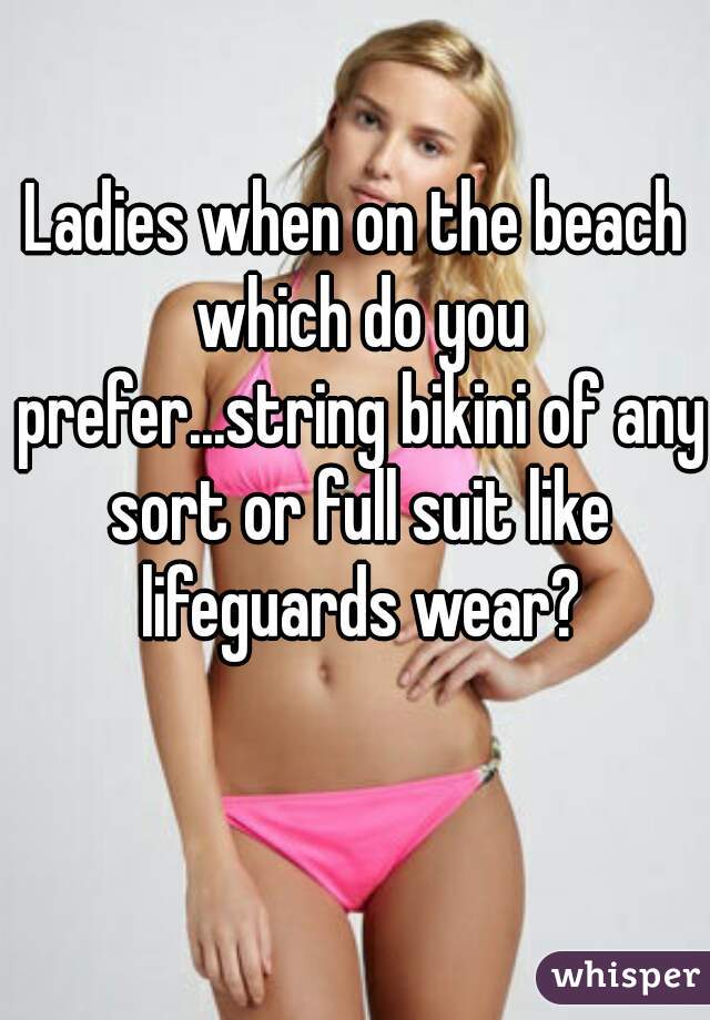 Ladies when on the beach which do you prefer...string bikini of any sort or full suit like lifeguards wear?