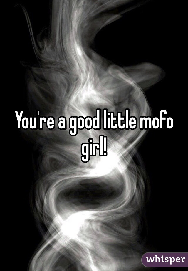 You're a good little mofo girl!