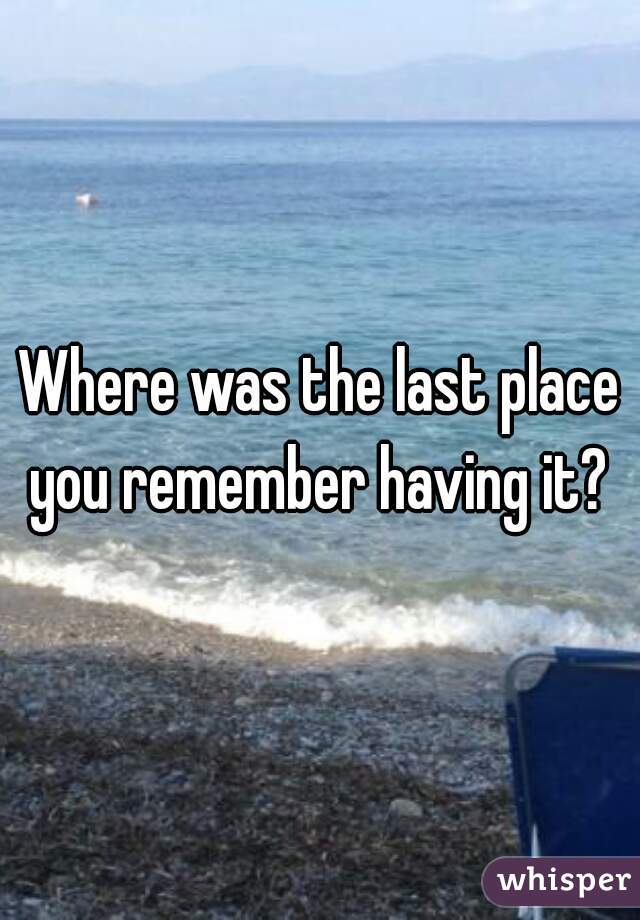 Where was the last place you remember having it? 