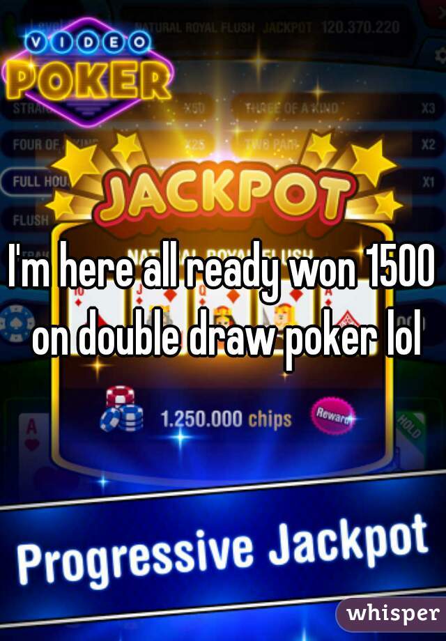 I'm here all ready won 1500 on double draw poker lol