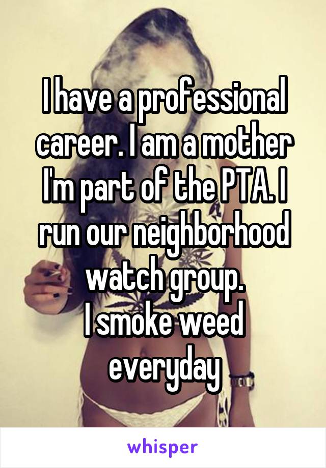 I have a professional career. I am a mother
I'm part of the PTA. I run our neighborhood watch group.
I smoke weed everyday