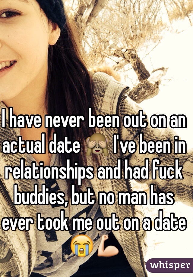 I have never been out on an actual date 🙈 I've been in relationships and had fuck buddies, but no man has ever took me out on a date 😭💪