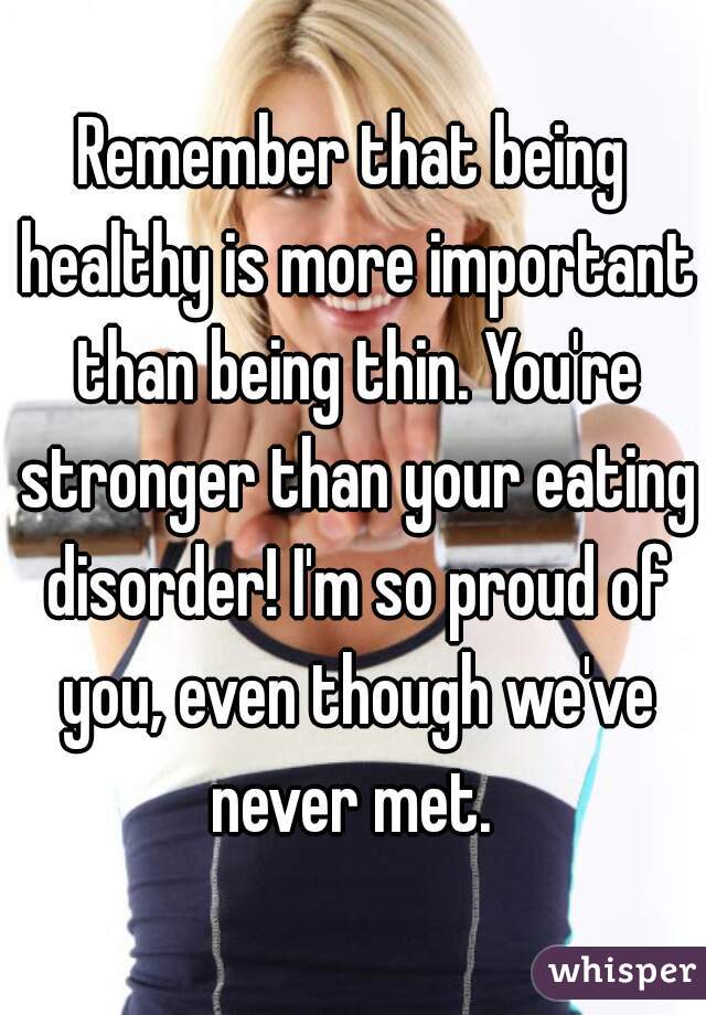 Remember that being healthy is more important than being thin. You're stronger than your eating disorder! I'm so proud of you, even though we've never met. 