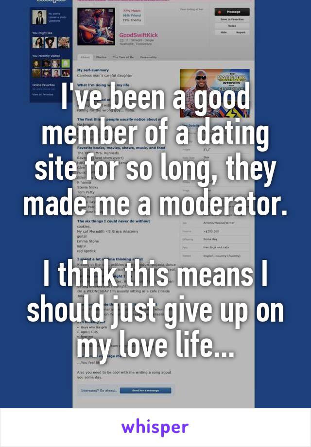 I've been a good member of a dating site for so long, they made me a moderator.

I think this means I should just give up on my love life...