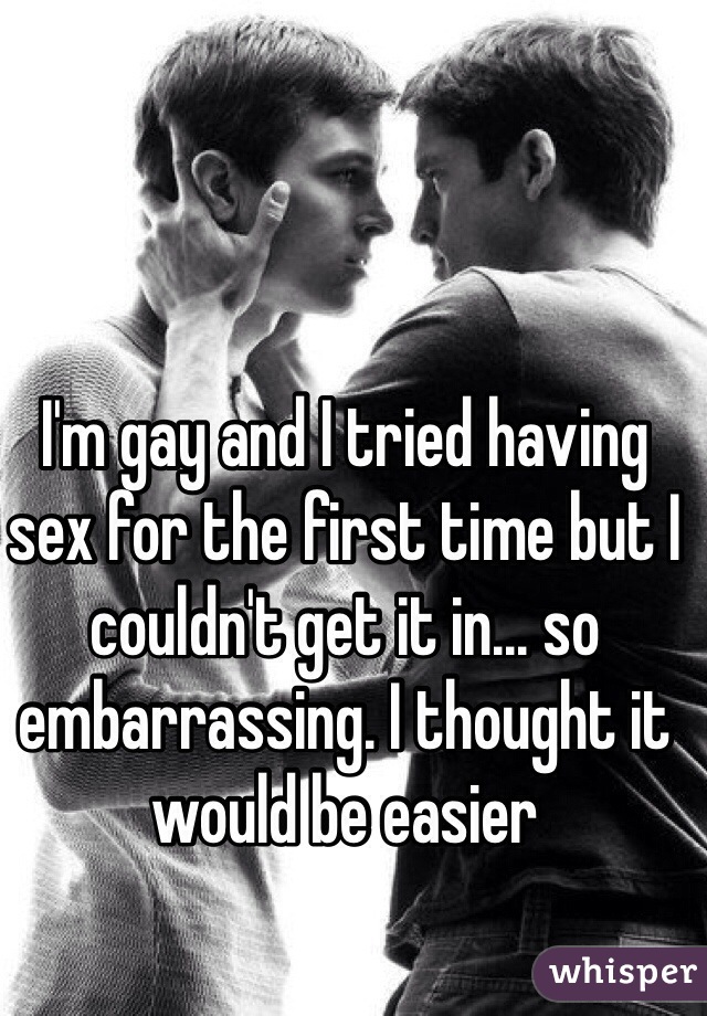 I'm gay and I tried having sex for the first time but I couldn't get it in... so embarrassing. I thought it would be easier