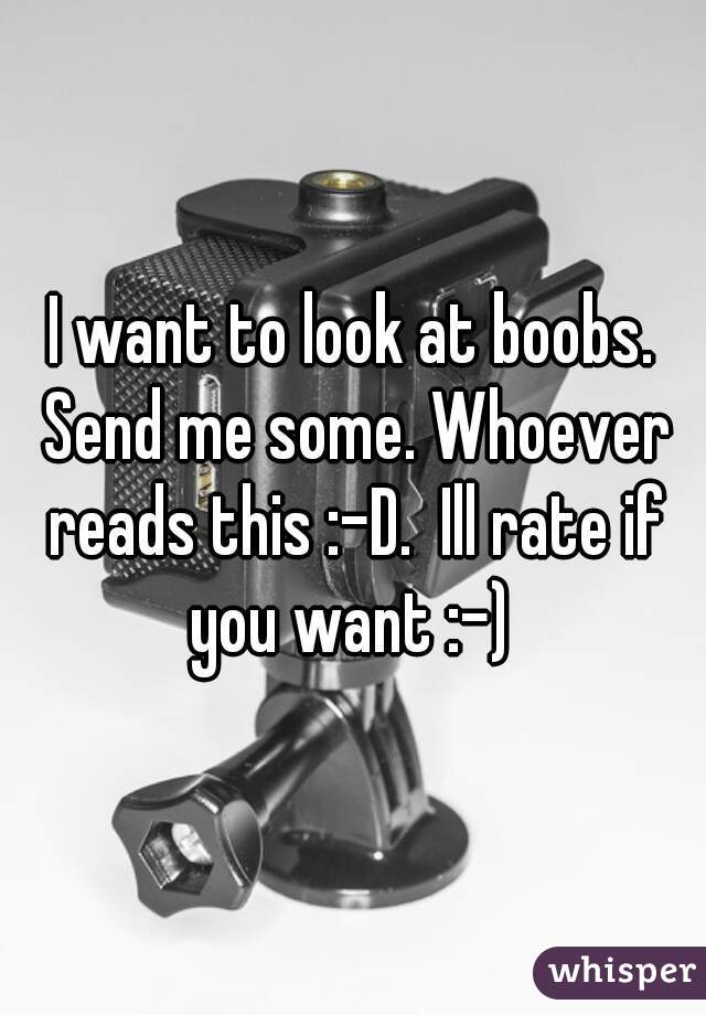 I want to look at boobs. Send me some. Whoever reads this :-D.  Ill rate if you want :-) 