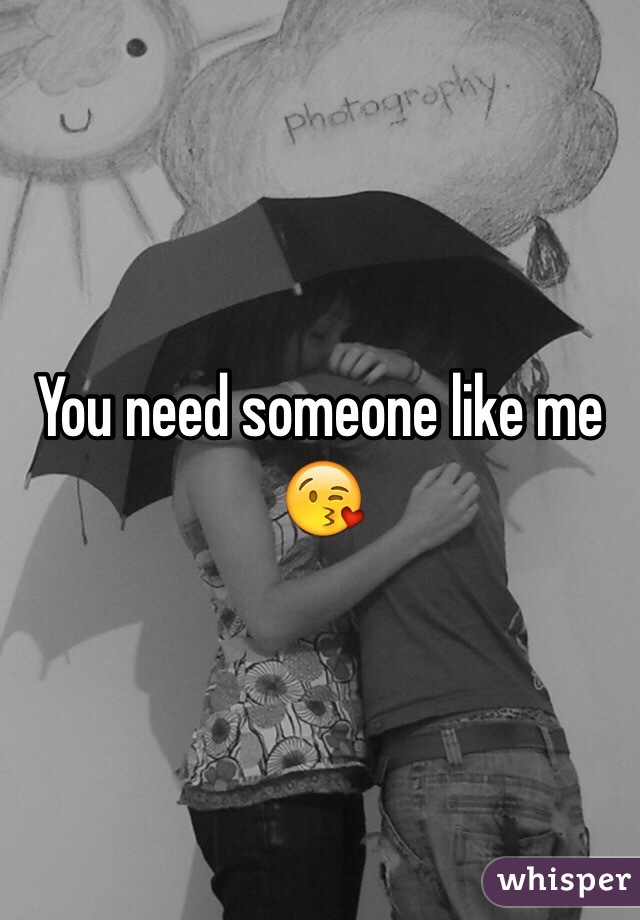 You need someone like me 😘