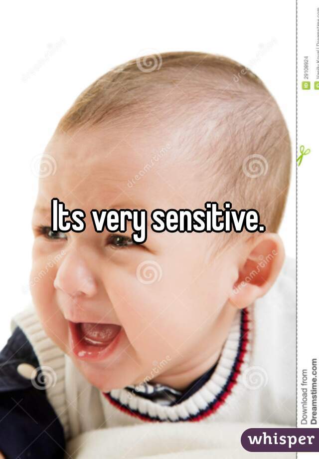 Its very sensitive.