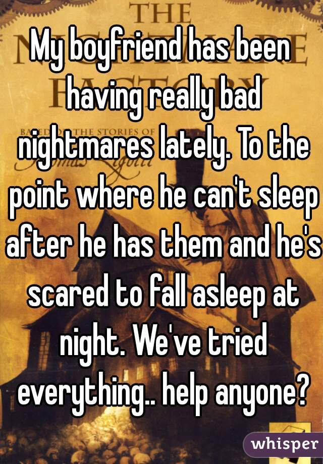My boyfriend has been having really bad nightmares lately. To the point where he can't sleep after he has them and he's scared to fall asleep at night. We've tried everything.. help anyone?