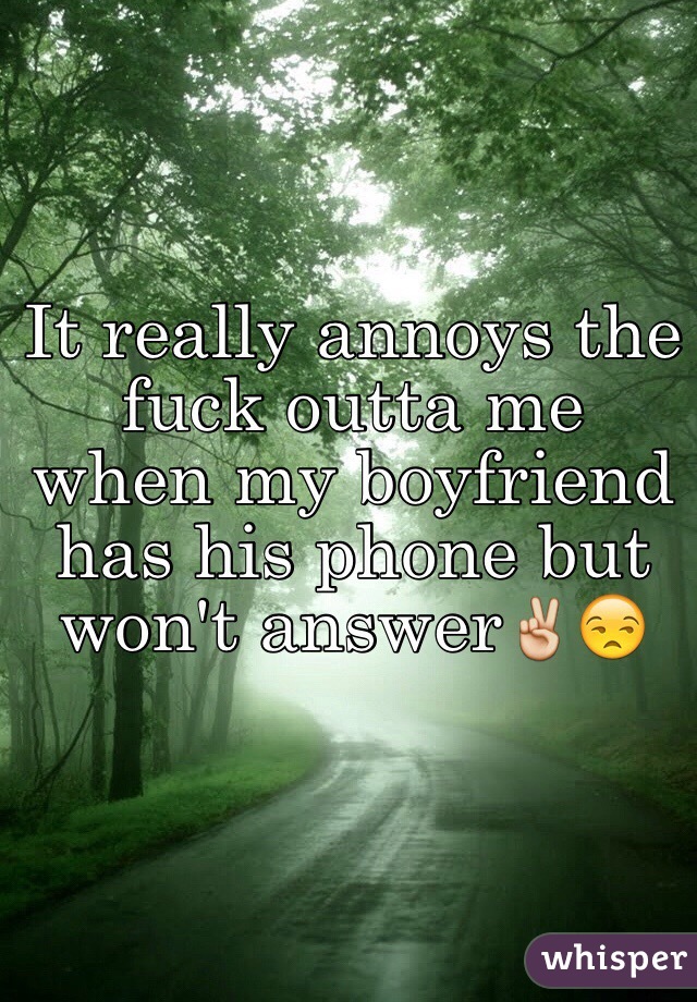 It really annoys the fuck outta me when my boyfriend has his phone but won't answer✌️😒