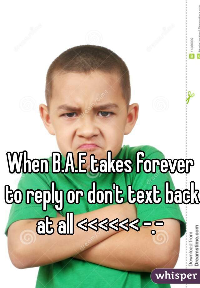 When B.A.E takes forever to reply or don't text back at all <<<<<< -.- 