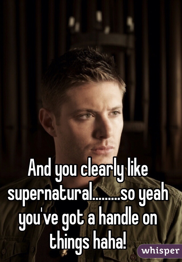 And you clearly like supernatural.........so yeah you've got a handle on things haha!
