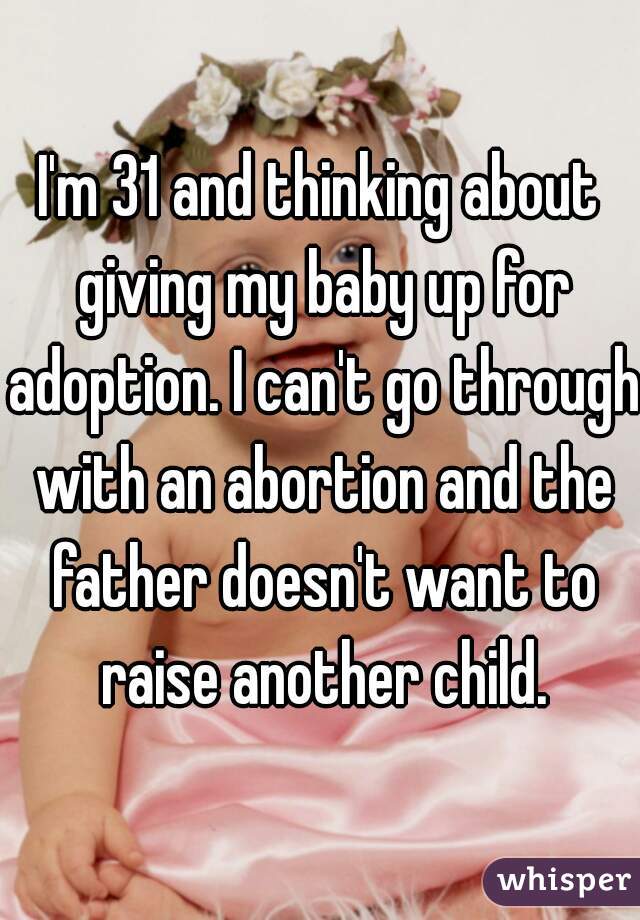 I'm 31 and thinking about giving my baby up for adoption. I can't go through with an abortion and the father doesn't want to raise another child.