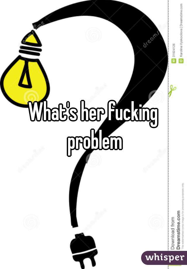 What's her fucking problem