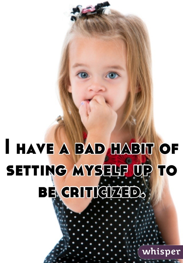 I have a bad habit of setting myself up to be criticized.