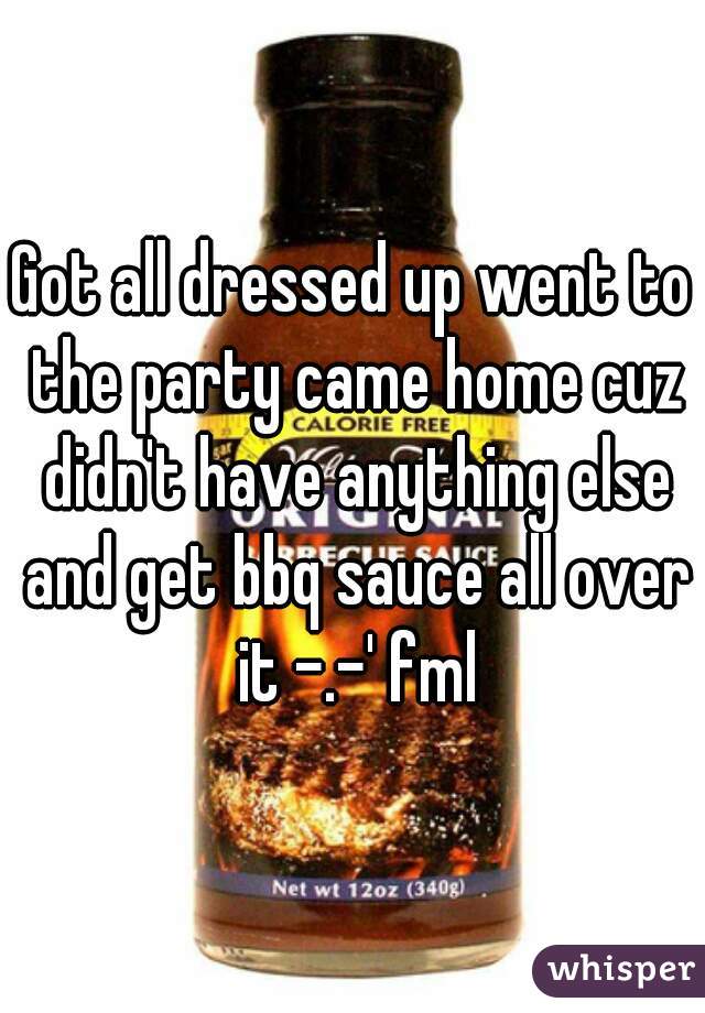 Got all dressed up went to the party came home cuz didn't have anything else and get bbq sauce all over it -.-' fml
