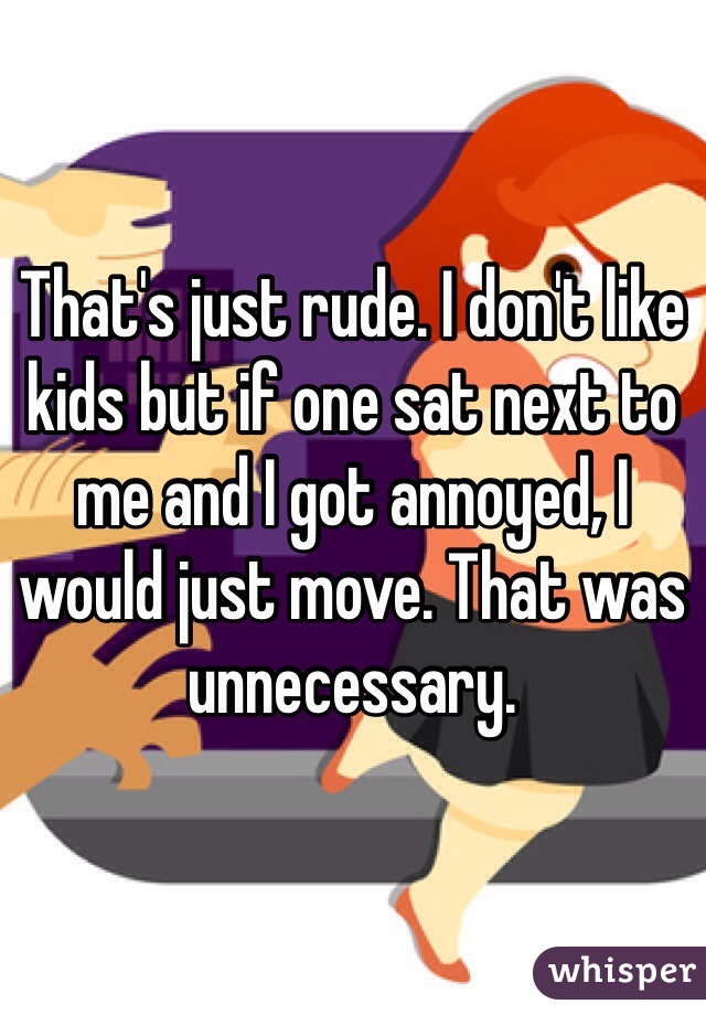 That's just rude. I don't like kids but if one sat next to me and I got annoyed, I would just move. That was unnecessary. 