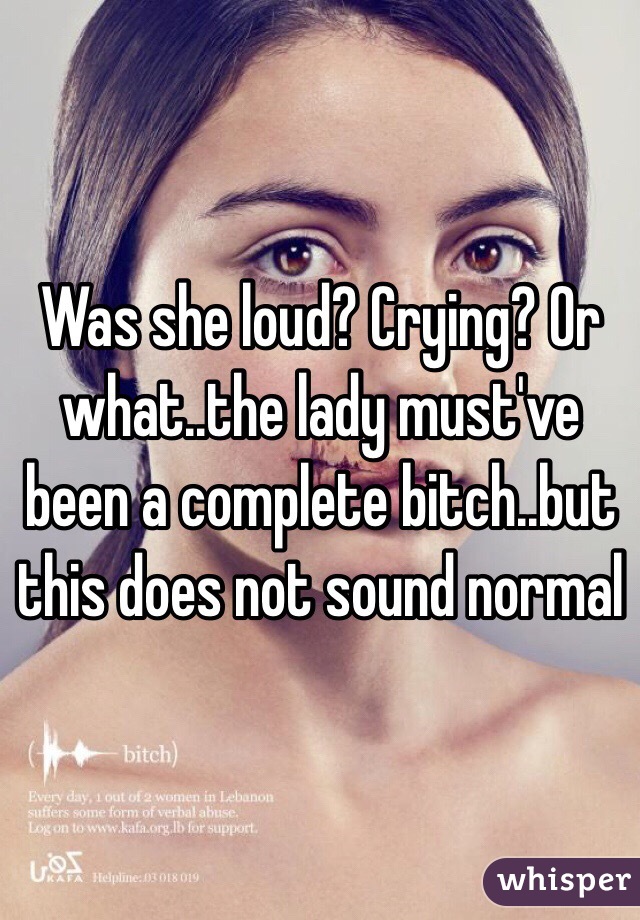 Was she loud? Crying? Or what..the lady must've been a complete bitch..but this does not sound normal 