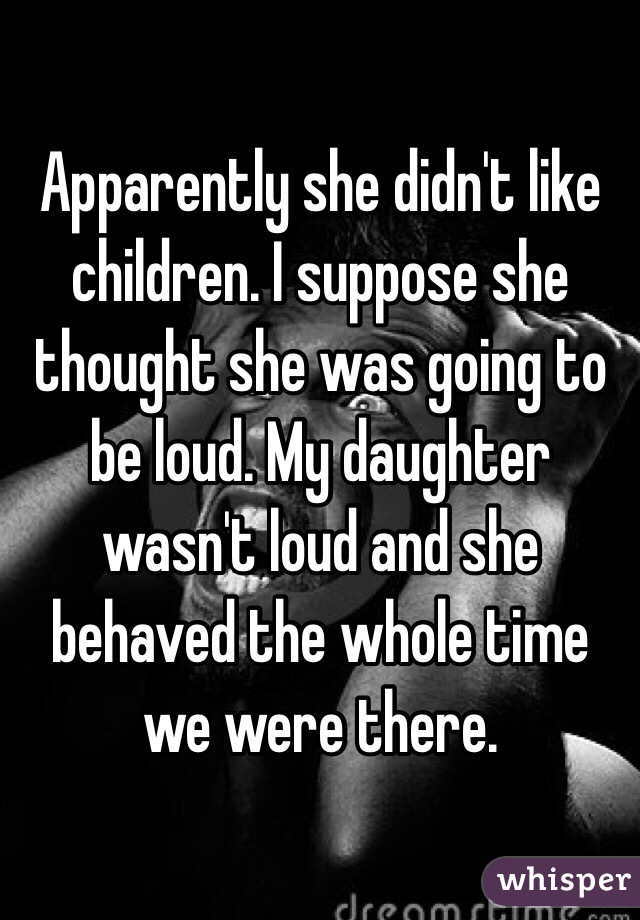 Apparently she didn't like children. I suppose she thought she was going to be loud. My daughter wasn't loud and she behaved the whole time we were there.