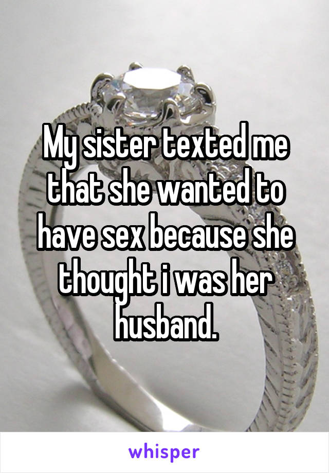 My sister texted me that she wanted to have sex because she thought i was her husband.