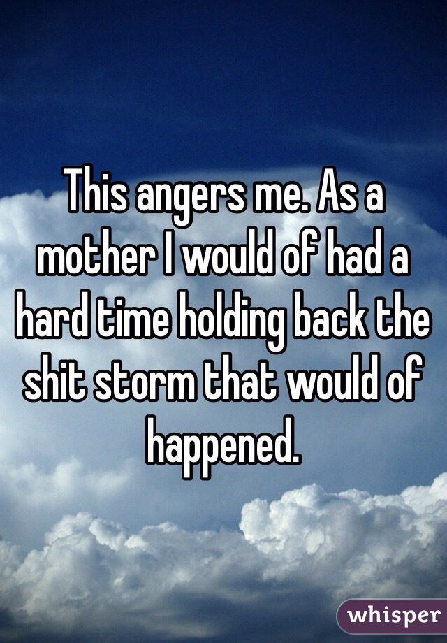 This angers me. As a mother I would of had a hard time holding back the shit storm that would of happened.