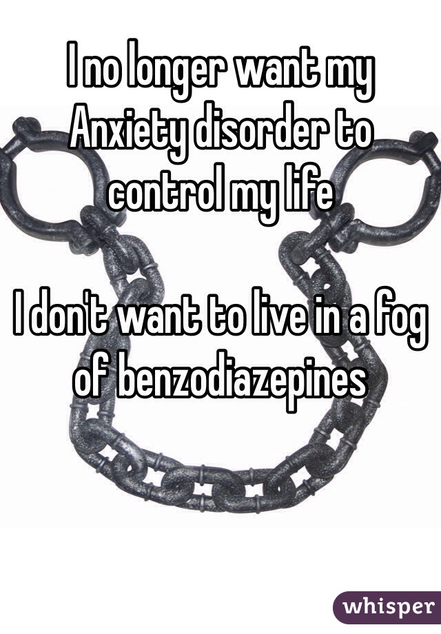 I no longer want my Anxiety disorder to control my life

I don't want to live in a fog of benzodiazepines 