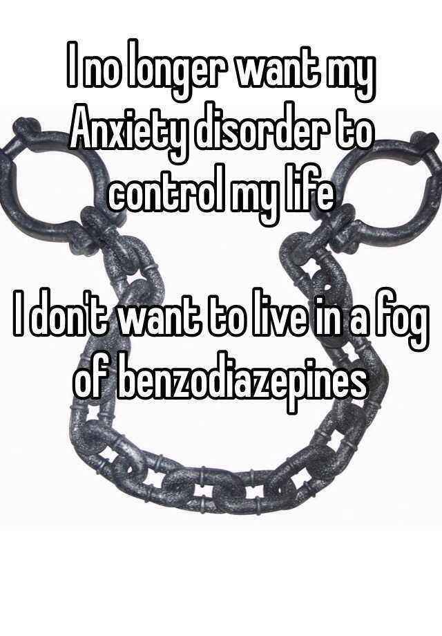 I no longer want my Anxiety disorder to control my life

I don't want to live in a fog of benzodiazepines 