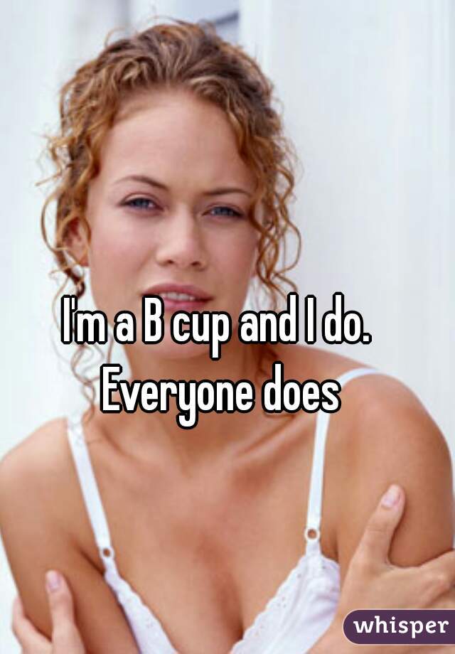 I'm a B cup and I do. Everyone does