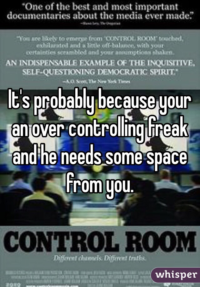 It's probably because your an over controlling freak and he needs some space from you. 