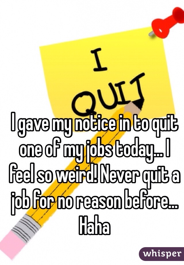 I gave my notice in to quit one of my jobs today... I feel so weird! Never quit a job for no reason before... Haha