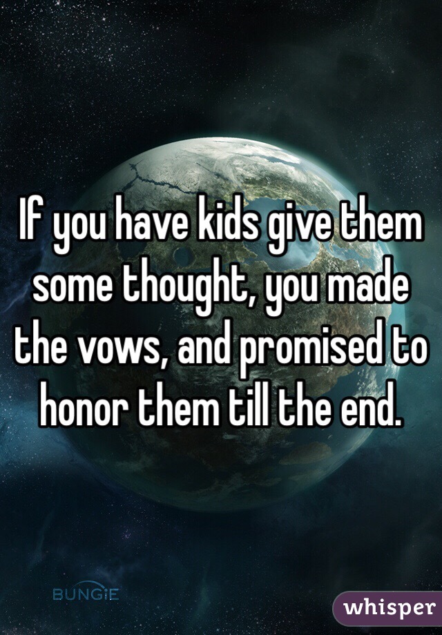 If you have kids give them some thought, you made the vows, and promised to honor them till the end.  