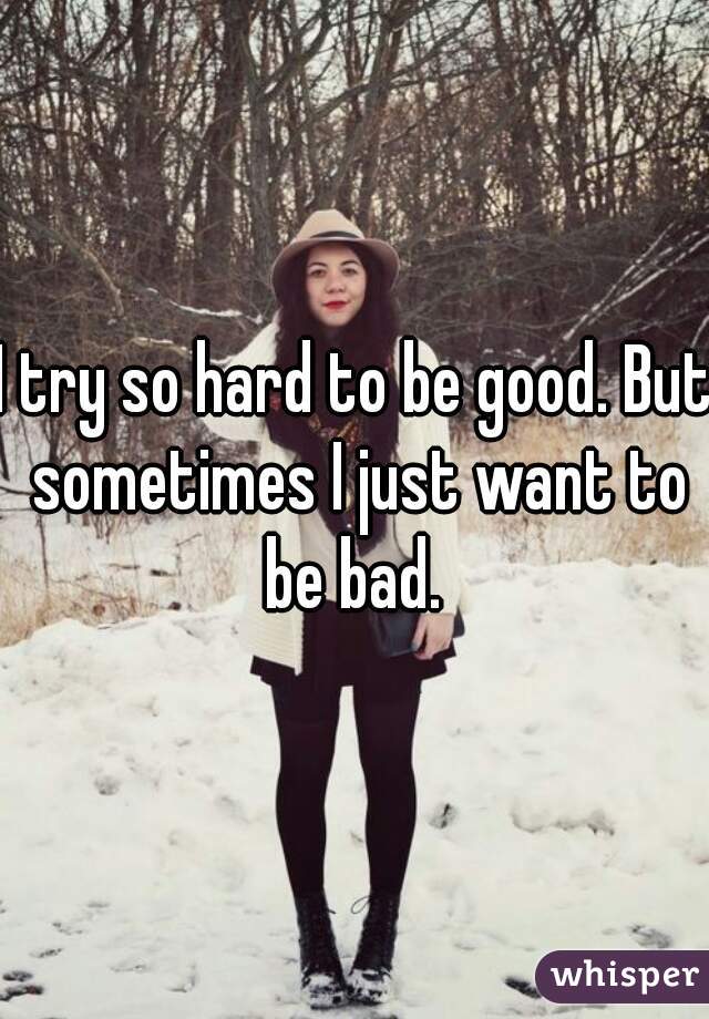 I try so hard to be good. But sometimes I just want to be bad. 