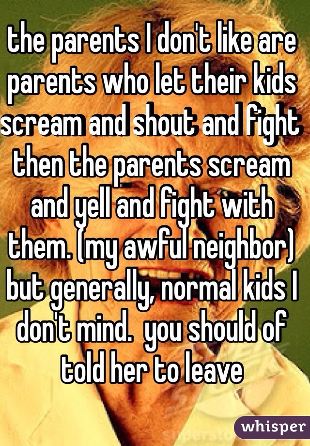 the parents I don't like are parents who let their kids scream and shout and fight then the parents scream and yell and fight with them. (my awful neighbor) 
but generally, normal kids I don't mind.  you should of told her to leave 
