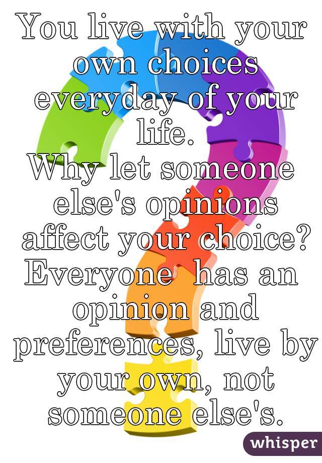 You live with your own choices everyday of your life.
Why let someone else's opinions affect your choice?
Everyone  has an opinion and preferences, live by your own, not someone else's.
