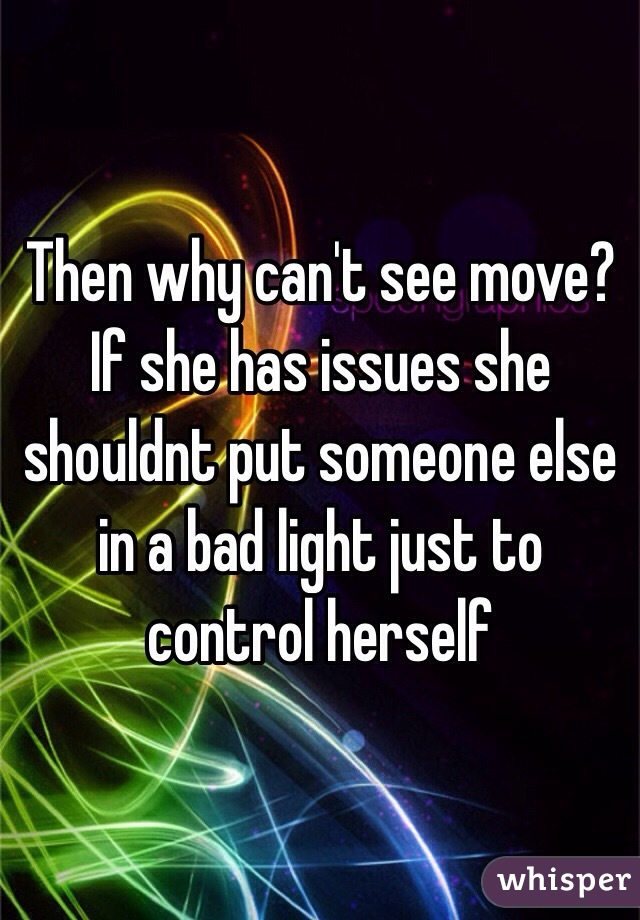 Then why can't see move? 
If she has issues she shouldnt put someone else in a bad light just to control herself 