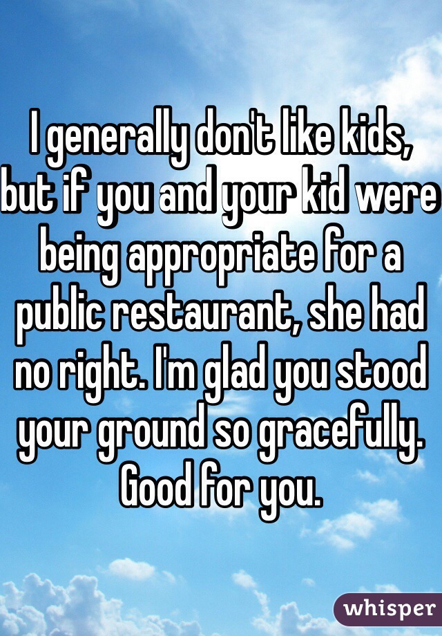 I generally don't like kids, but if you and your kid were being appropriate for a public restaurant, she had no right. I'm glad you stood your ground so gracefully. Good for you.