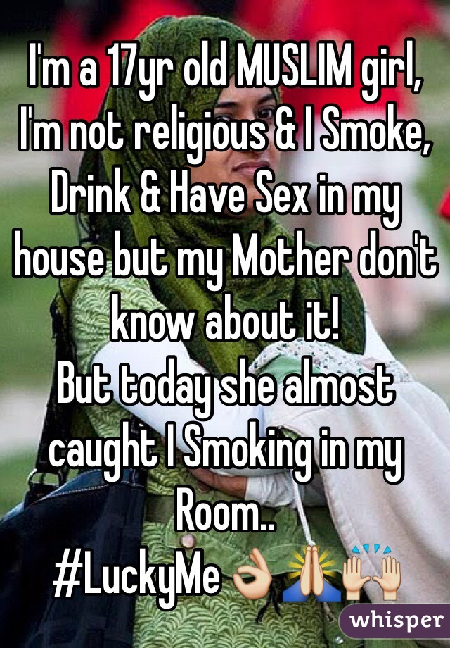 I'm a 17yr old MUSLIM girl,
 I'm not religious & I Smoke, Drink & Have Sex in my house but my Mother don't know about it!
But today she almost caught I Smoking in my Room..
#LuckyMe👌🙏🙌