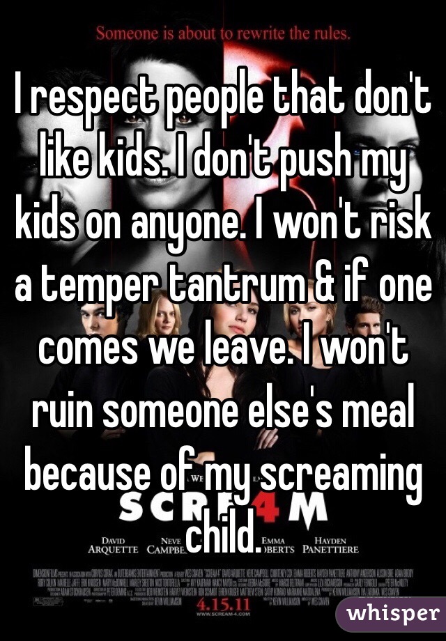 I respect people that don't like kids. I don't push my kids on anyone. I won't risk a temper tantrum & if one comes we leave. I won't ruin someone else's meal because of my screaming child.