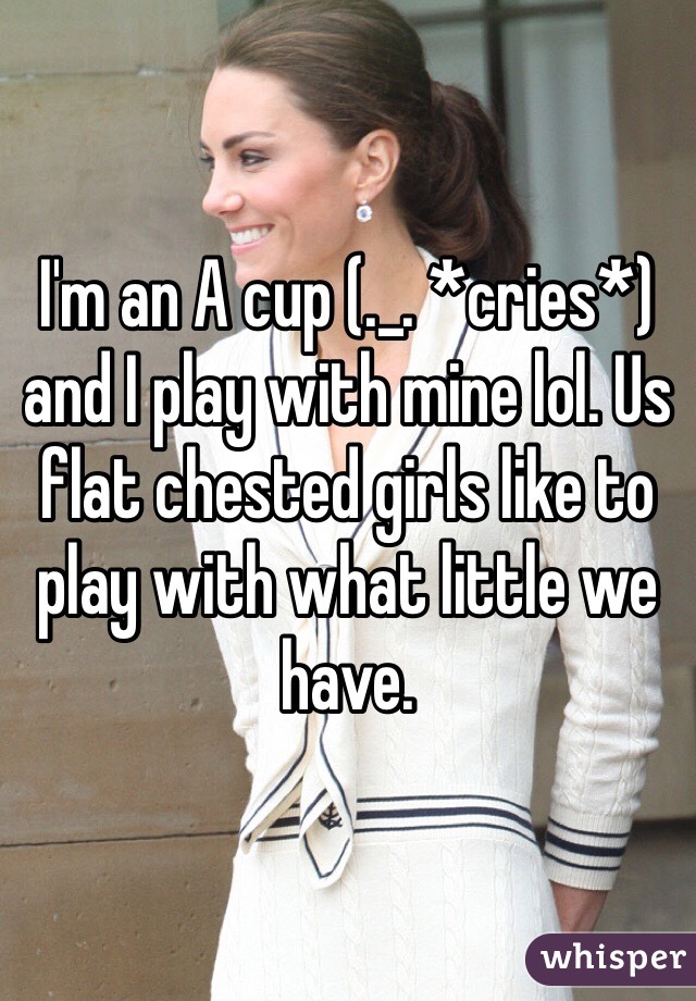 I'm an A cup (._. *cries*) and I play with mine lol. Us flat chested girls like to play with what little we have. 