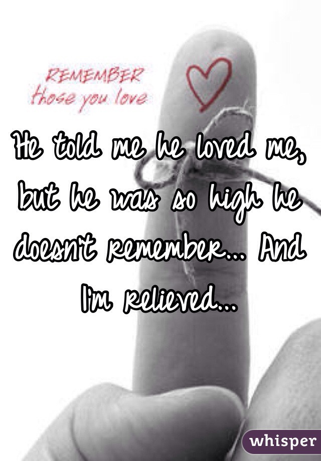 He told me he loved me, but he was so high he doesn't remember... And I'm relieved... 