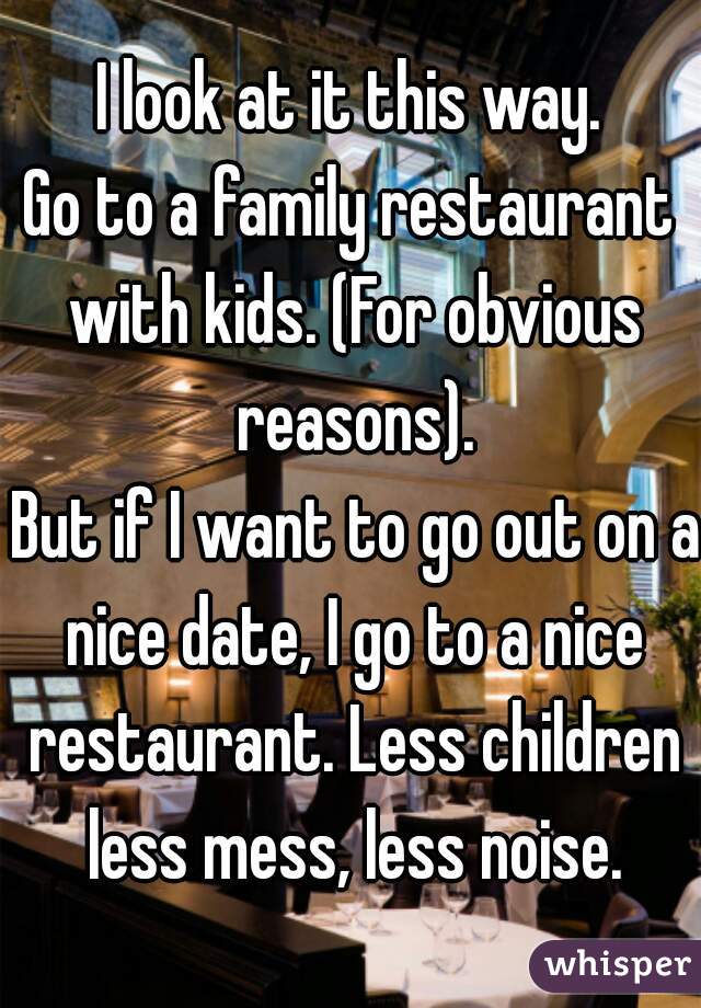 I look at it this way.
Go to a family restaurant with kids. (For obvious reasons).
 But if I want to go out on a nice date, I go to a nice restaurant. Less children less mess, less noise.
