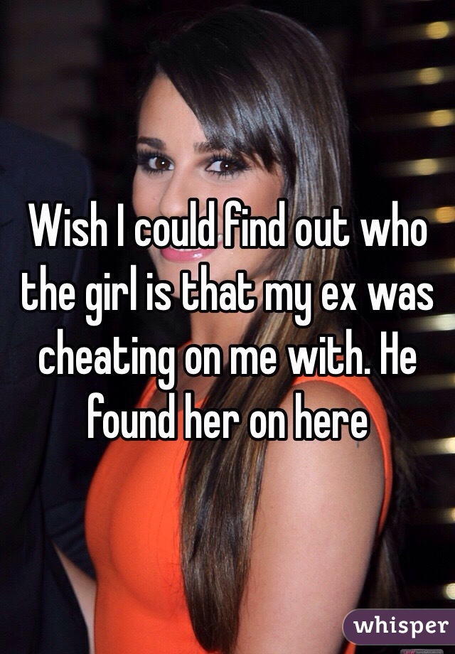 Wish I could find out who the girl is that my ex was cheating on me with. He found her on here 