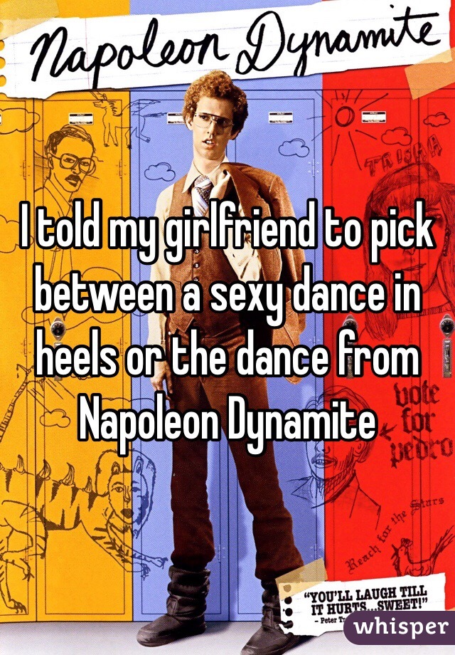 I told my girlfriend to pick between a sexy dance in heels or the dance from Napoleon Dynamite 