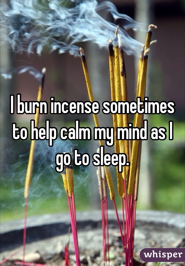 I burn incense sometimes to help calm my mind as I go to sleep.