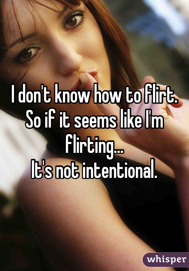 I don't know how to flirt. 
So if it seems like I'm flirting...
It's not intentional. 