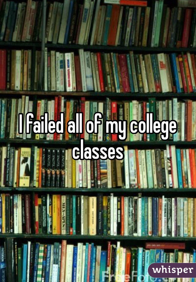 I failed all of my college classes 
