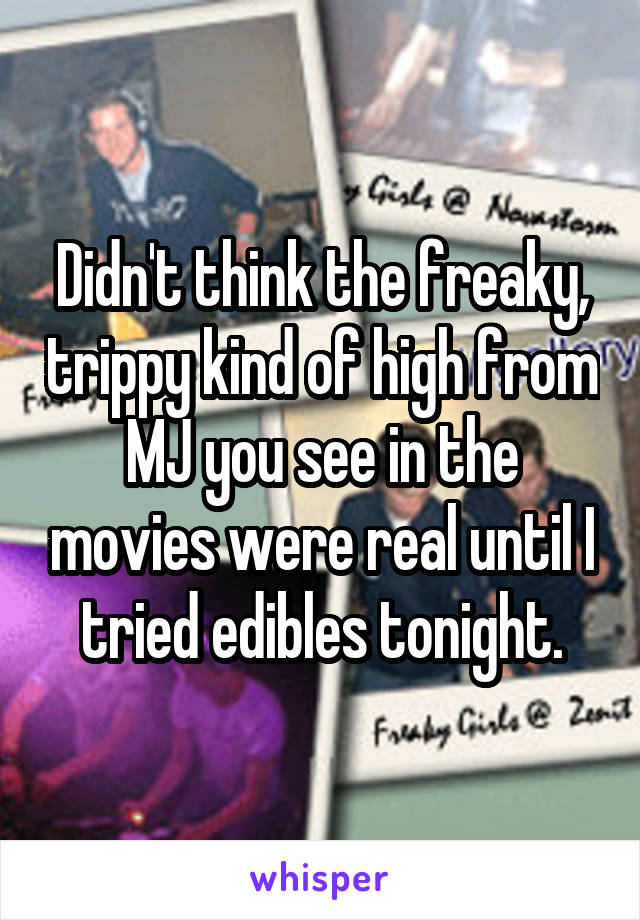 Didn't think the freaky, trippy kind of high from MJ you see in the movies were real until I tried edibles tonight.