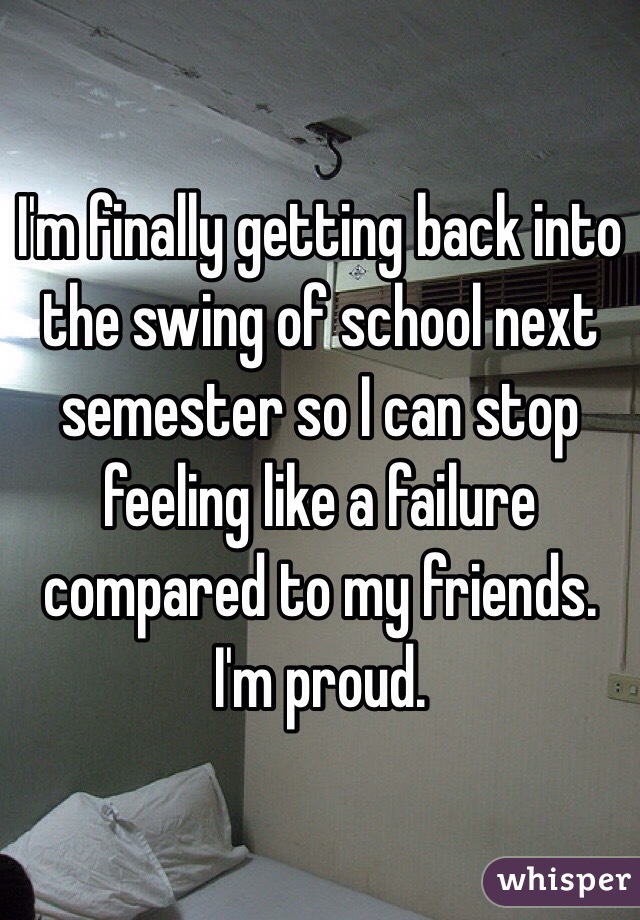 I'm finally getting back into the swing of school next semester so I can stop feeling like a failure compared to my friends. I'm proud. 