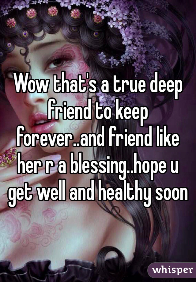 Wow that's a true deep friend to keep forever..and friend like her r a blessing..hope u get well and healthy soon